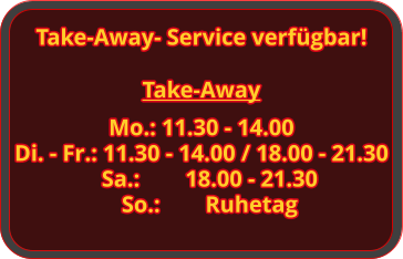 Take-Away Mo.: 11.30 - 14.00 Di. - Fr.: 11.30 - 14.00 / 18.00 - 21.30 Sa.:		18.00 - 21.30 So.:		Ruhetag Take-Away- Service verfügbar!